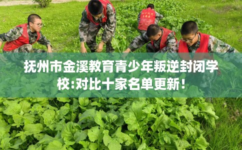 抚州市金溪教育青少年叛逆封闭学校:对比十家名单更新！