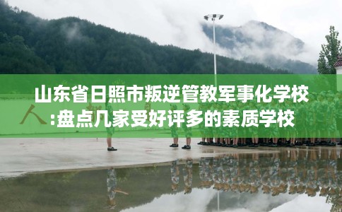 山东省日照市叛逆管教军事化学校:盘点几家受好评多的素质学校