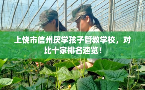 上饶市信州厌学孩子管教学校,对比十家排名速览! 上饶市信州厌学孩子管教学校,对比十家排名速览!