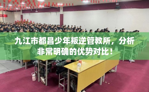 九江市都昌少年叛逆管教所，分析非常明确的优势对比！