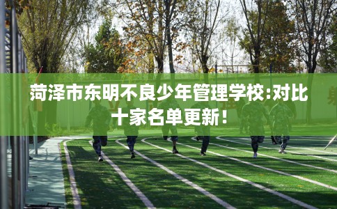菏泽市东明不良少年管理学校:对比十家名单更新！