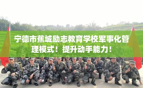 宁德市蕉城励志教育学校军事化管理模式！提升动手能力！