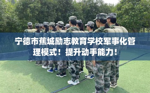 宁德市蕉城励志教育学校军事化管理模式！提升动手能力！