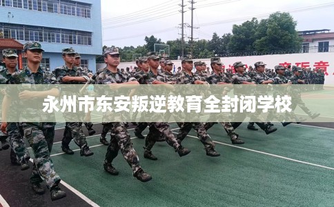 永州市东安叛逆教育全封闭学校 永州市东安叛逆教育全封闭学校