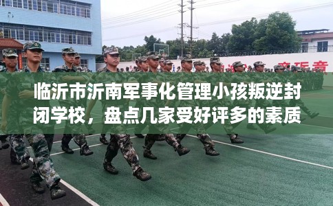 临沂市沂南军事化管理小孩叛逆封闭学校，盘点几家受好评多的素质学校