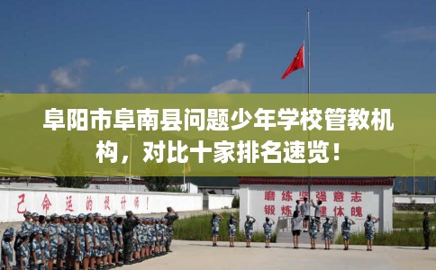 阜阳市阜南县问题少年学校管教机构,对比十家排名速览! 阜阳市阜南县问题少年学校管教机构,对比十家排名速览!
