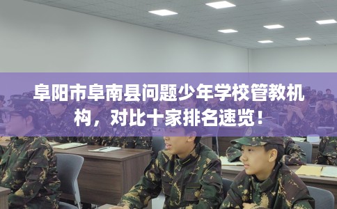 阜阳市阜南县问题少年学校管教机构，对比十家排名速览！