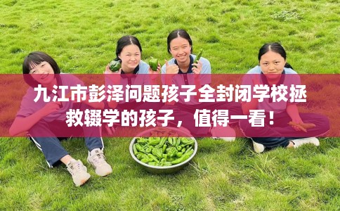 九江市彭泽问题孩子全封闭学校拯救辍学的孩子，值得一看！