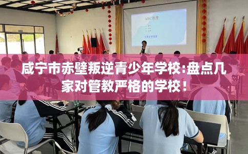 咸宁市赤壁叛逆青少年学校:盘点几家对管教严格的学校! 咸宁市赤壁叛逆青少年学校:盘点几家对管教严格的学校!