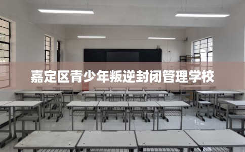 嘉定区青少年叛逆封闭管理学校 嘉定区青少年叛逆封闭管理学校