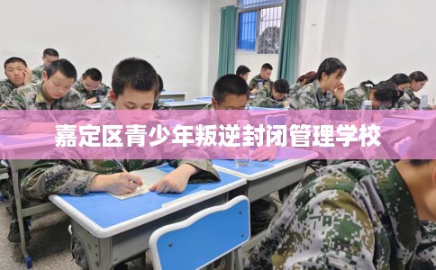 嘉定区青少年叛逆封闭管理学校 嘉定区青少年叛逆封闭管理学校