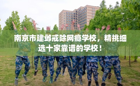 南京市建邺戒除网瘾学校，精挑细选十家靠谱的学校！