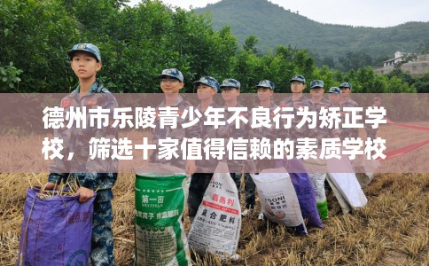 德州市乐陵青少年不良行为矫正学校,筛选十家值得信赖的素质学校! 德州市乐陵青少年不良行为矫正学校,筛选十家值得信赖的素质学校!