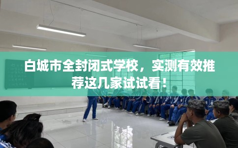 白城市全封闭式学校,实测有效推荐这几家试试看! 白城市全封闭式学校,实测有效推荐这几家试试看!