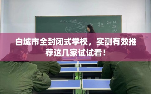 白城市全封闭式学校，实测有效推荐这几家试试看！
