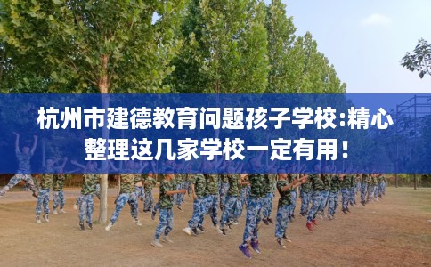 杭州市建德教育问题孩子学校:精心整理这几家学校一定有用! 杭州市建德教育问题孩子学校:精心整理这几家学校一定有用!