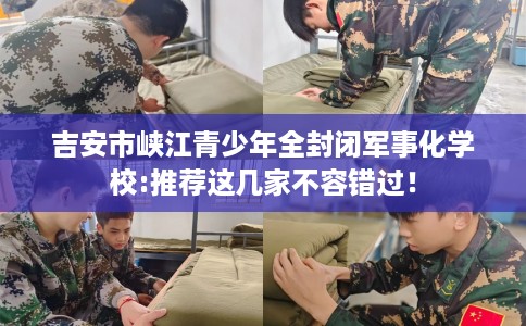 吉安市峡江青少年全封闭军事化学校:推荐这几家不容错过！
