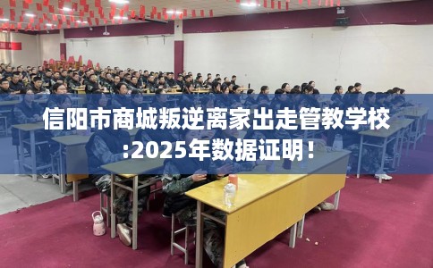 信阳市商城叛逆离家出走管教学校:2025年数据证明! 信阳市商城叛逆离家出走管教学校:2025年数据证明!