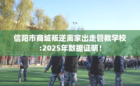信阳市商城叛逆离家出走管教学校:2025年数据证明！