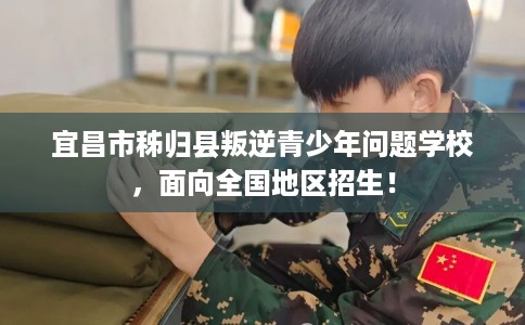 宜昌市秭归县叛逆青少年问题学校，面向全国地区招生！