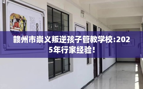 赣州市崇义叛逆孩子管教学校:2025年行家经验! 赣州市崇义叛逆孩子管教学校:2025年行家经验!