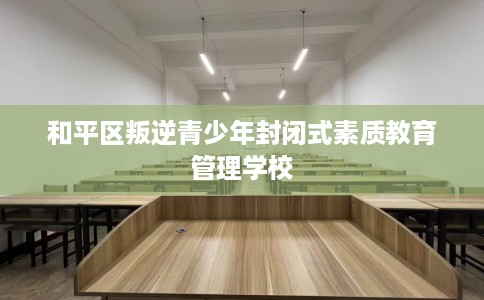 和平区叛逆青少年封闭式素质教育管理学校