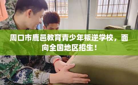 周口市鹿邑教育青少年叛逆学校,面向全国地区招生! 周口市鹿邑教育青少年叛逆学校,面向全国地区招生!