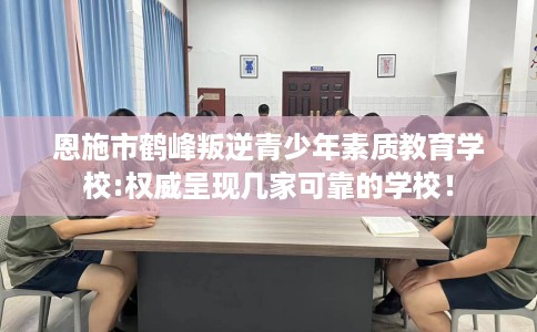 恩施市鹤峰叛逆青少年素质教育学校:权威呈现几家可靠的学校！