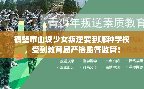 鹤壁市山城少女叛逆要到哪种学校，受到教育局严格监督监管！