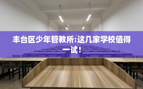 丰台区少年管教所:这几家学校值得一试！