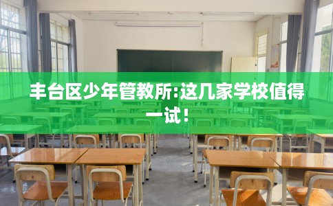 丰台区少年管教所:这几家学校值得一试！