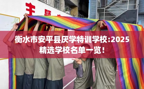 衡水市安平县厌学特训学校:2025精选学校名单一览！
