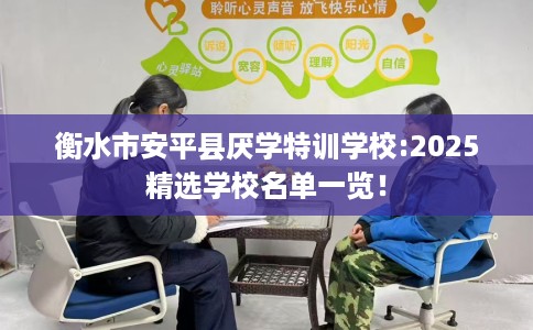 衡水市安平县厌学特训学校:2025精选学校名单一览！