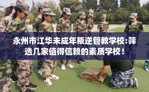 永州市江华未成年叛逆管教学校:筛选几家值得信赖的素质学校！