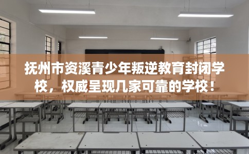 抚州市资溪青少年叛逆教育封闭学校，权威呈现几家可靠的学校！
