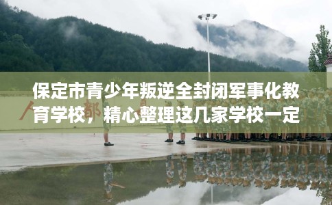 保定市青少年叛逆全封闭军事化教育学校,精心整理这几家学校一定有用! 保定市青少年叛逆全封闭军事化教育学校,精心整理这几家学校一定有用!