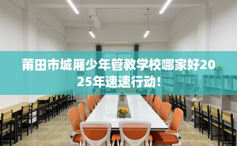 莆田市城厢少年管教学校哪家好2025年速速行动!