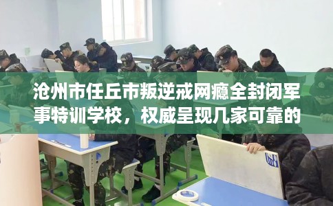 沧州市任丘市叛逆戒网瘾全封闭军事特训学校，权威呈现几家可靠的学校！