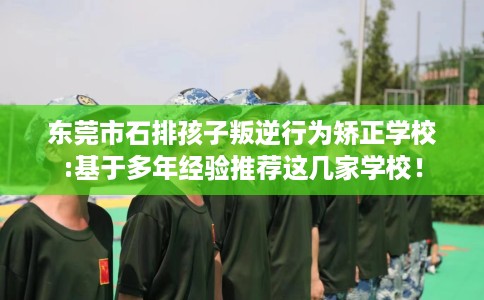 东莞市石排孩子叛逆行为矫正学校:基于多年经验推荐这几家学校! 东莞市石排孩子叛逆行为矫正学校:基于多年经验推荐这几家学校!