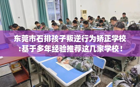 东莞市石排孩子叛逆行为矫正学校:基于多年经验推荐这几家学校! 东莞市石排孩子叛逆行为矫正学校:基于多年经验推荐这几家学校!