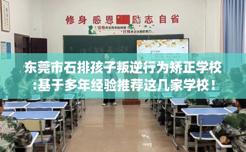 东莞市石排孩子叛逆行为矫正学校:基于多年经验推荐这几家学校! 东莞市石排孩子叛逆行为矫正学校:基于多年经验推荐这几家学校!