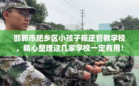 邯郸市肥乡区小孩子叛逆管教学校,精心整理这几家学校一定有用! 邯郸市肥乡区小孩子叛逆管教学校,精心整理这几家学校一定有用!