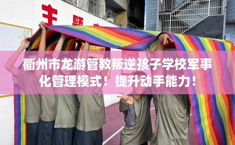 衢州市龙游管教叛逆孩子学校军事化管理模式!提升动手能力! 衢州市龙游管教叛逆孩子学校军事化管理模式!提升动手能力!