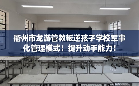 衢州市龙游管教叛逆孩子学校军事化管理模式!提升动手能力! 衢州市龙游管教叛逆孩子学校军事化管理模式!提升动手能力!