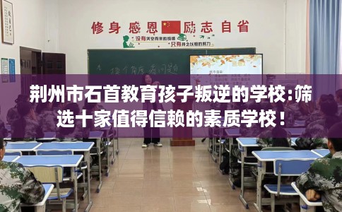 荆州市石首教育孩子叛逆的学校:筛选十家值得信赖的素质学校！