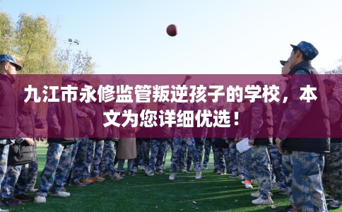 九江市永修监管叛逆孩子的学校，本文为您详细优选！