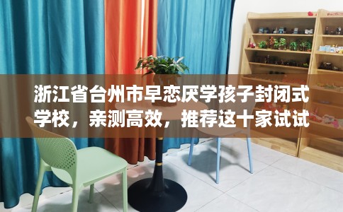 浙江省台州市早恋厌学孩子封闭式学校，亲测高效，推荐这十家试试看！