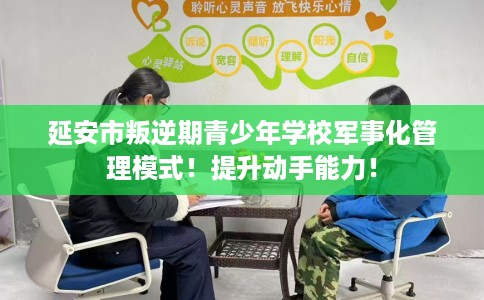 延安市叛逆期青少年学校军事化管理模式！提升动手能力！