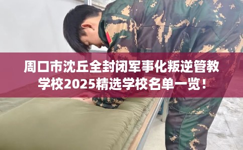 周口市沈丘全封闭军事化叛逆管教学校2025精选学校名单一览! 周口市沈丘全封闭军事化叛逆管教学校2025精选学校名单一览!