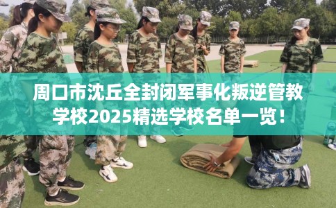 周口市沈丘全封闭军事化叛逆管教学校2025精选学校名单一览！